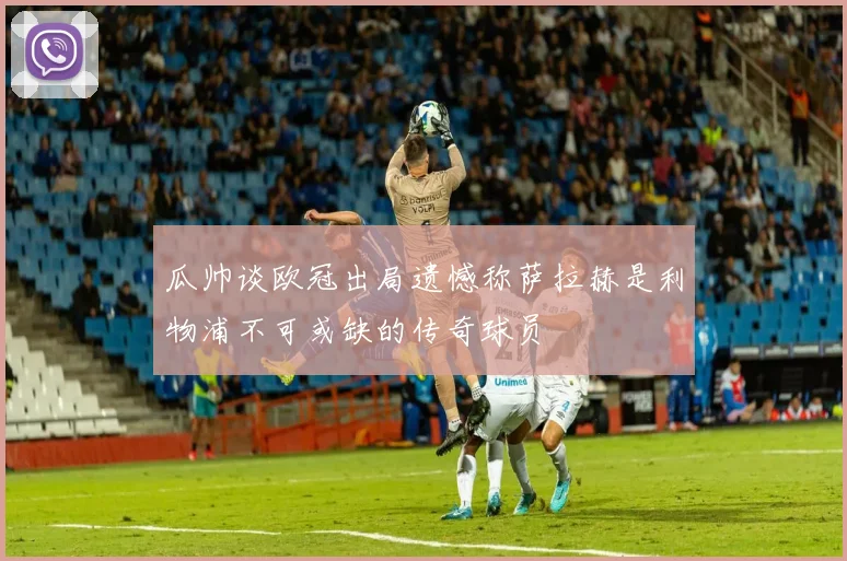 瓜帅谈欧冠出局遗憾称萨拉赫是利物浦不可或缺的传奇球员